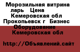  Морозильная витрина, ларь › Цена ­ 25 000 - Кемеровская обл., Прокопьевск г. Бизнес » Оборудование   . Кемеровская обл.